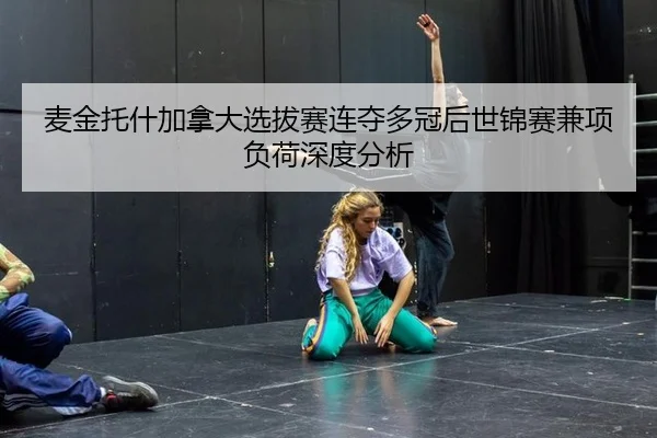 麦金托什加拿大选拔赛连夺多冠后世锦赛兼项负荷深度分析